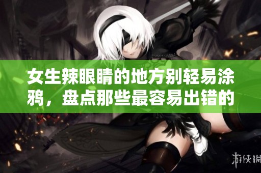 女生辣眼睛的地方别轻易涂鸦，盘点那些最容易出错的部位