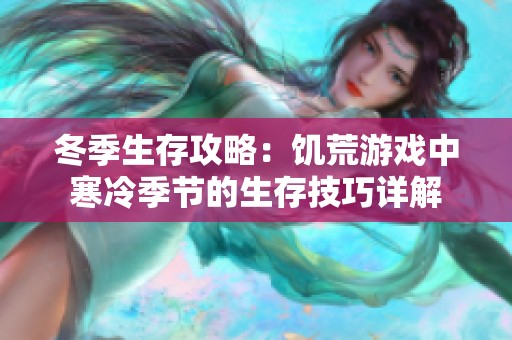 冬季生存攻略：饥荒游戏中寒冷季节的生存技巧详解