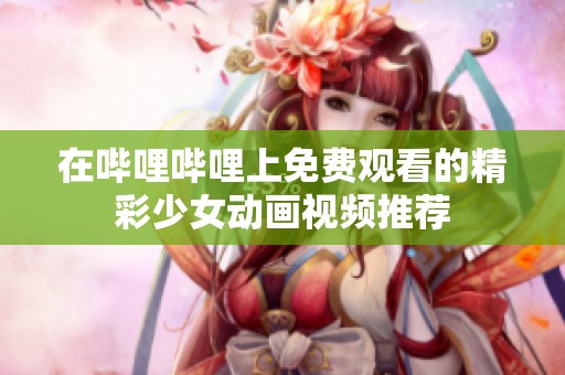 在哔哩哔哩上免费观看的精彩少女动画视频推荐