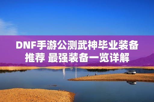 DNF手游公测武神毕业装备推荐 最强装备一览详解