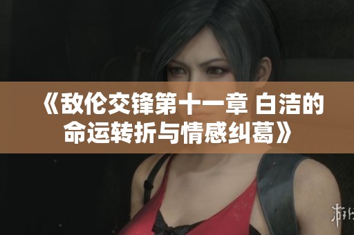 《敌伦交锋第十一章 白洁的命运转折与情感纠葛》