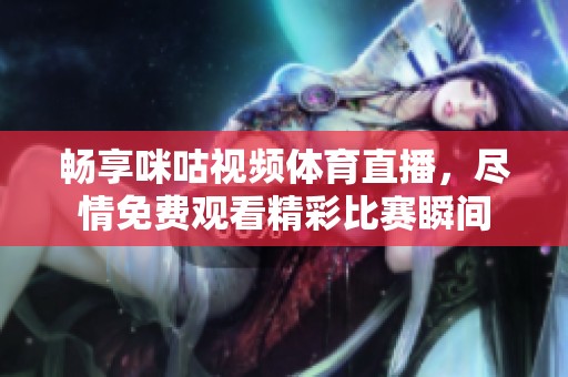 畅享咪咕视频体育直播，尽情免费观看精彩比赛瞬间