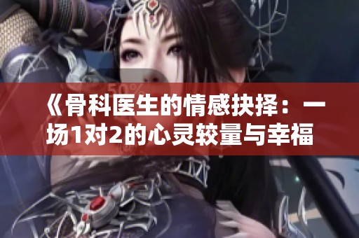 《骨科医生的情感抉择：一场1对2的心灵较量与幸福结局》