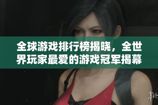 全球游戏排行榜揭晓，全世界玩家最爱的游戏冠军揭幕