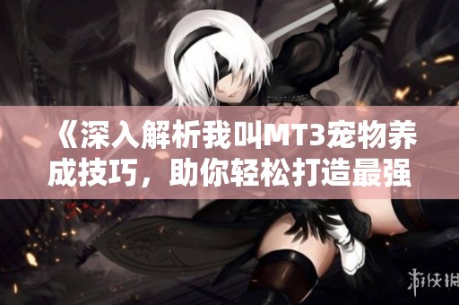 《深入解析我叫MT3宠物养成技巧，助你轻松打造最强萌宠》