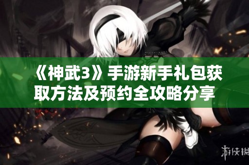《神武3》手游新手礼包获取方法及预约全攻略分享