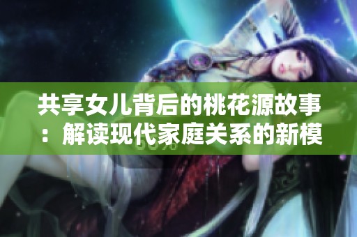 共享女儿背后的桃花源故事：解读现代家庭关系的新模式