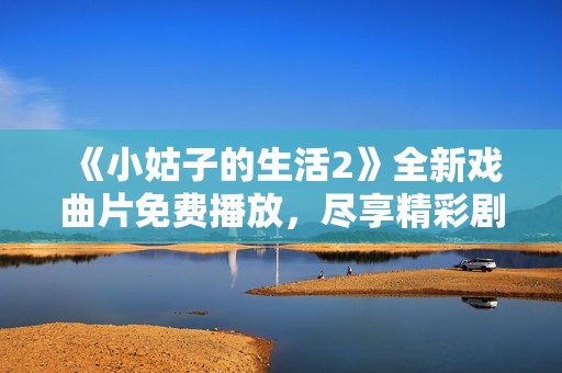 《小姑子的生活2》全新戏曲片免费播放，尽享精彩剧情与动人表演