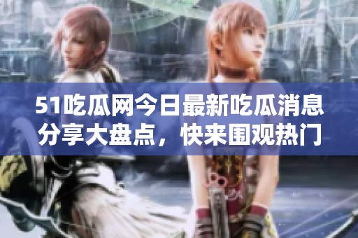 51吃瓜网今日最新吃瓜消息分享大盘点，快来围观热门事件！