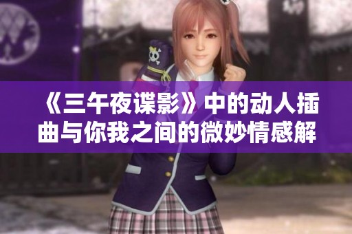 《三午夜谍影》中的动人插曲与你我之间的微妙情感解析
