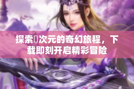 探索囧次元的奇幻旅程，下载即刻开启精彩冒险