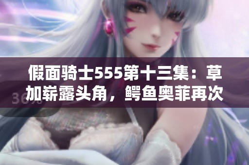假面骑士555第十三集：草加崭露头角，鳄鱼奥菲再次惨遭击败