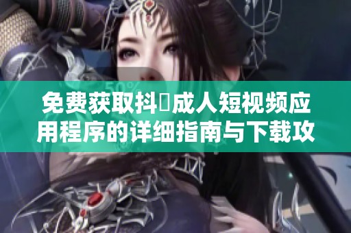 免费获取抖抈成人短视频应用程序的详细指南与下载攻略