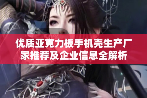 优质亚克力板手机壳生产厂家推荐及企业信息全解析