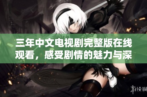 三年中文电视剧完整版在线观看，感受剧情的魅力与深度