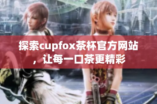 探索cupfox茶杯官方网站，让每一口茶更精彩