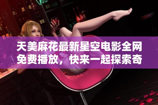 天美麻花最新星空电影全网免费播放，快来一起探索奇幻旅程！