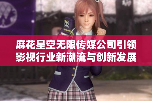 麻花星空无限传媒公司引领影视行业新潮流与创新发展