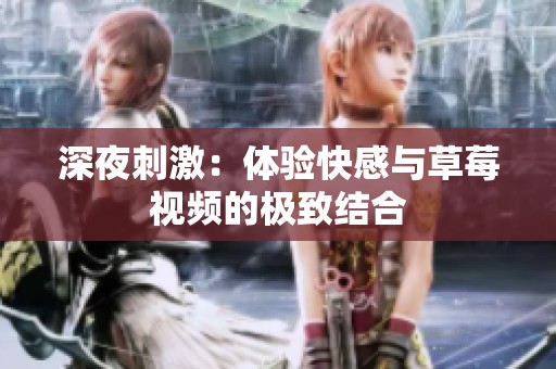 深夜刺激：体验快感与草莓视频的极致结合