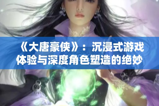 《大唐豪侠》：沉浸式游戏体验与深度角色塑造的绝妙结合解析