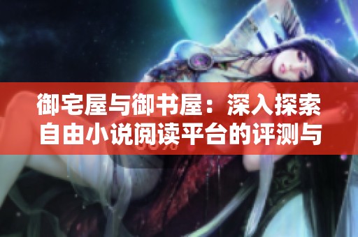 御宅屋与御书屋：深入探索自由小说阅读平台的评测与体验