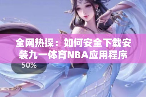 全网热探：如何安全下载安装九一体育NBA应用程序