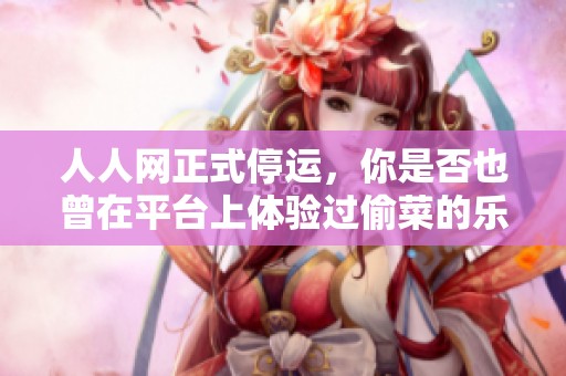 人人网正式停运，你是否也曾在平台上体验过偷菜的乐趣？