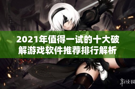 2021年值得一试的十大破解游戏软件推荐排行解析
