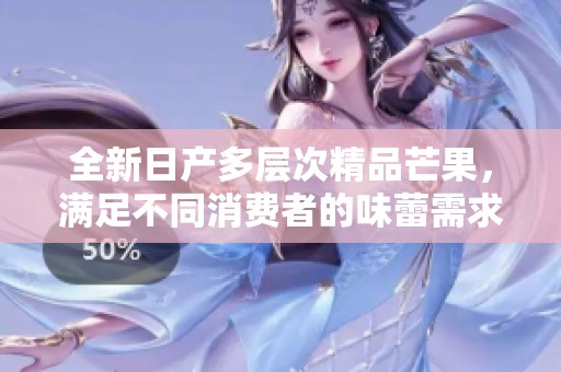 全新日产多层次精品芒果，满足不同消费者的味蕾需求