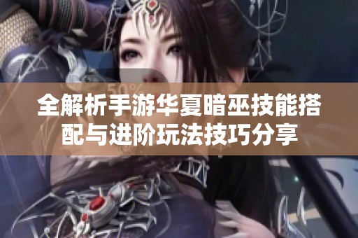 全解析手游华夏暗巫技能搭配与进阶玩法技巧分享