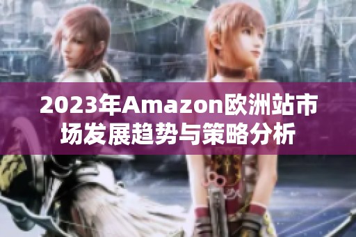 2023年Amazon欧洲站市场发展趋势与策略分析
