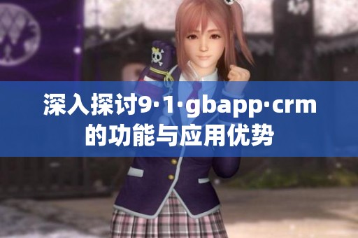 深入探讨9·1·gbapp·crm的功能与应用优势