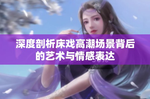 深度剖析床戏高潮场景背后的艺术与情感表达