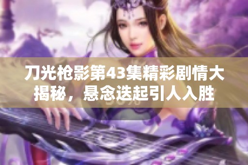 刀光枪影第43集精彩剧情大揭秘，悬念迭起引人入胜