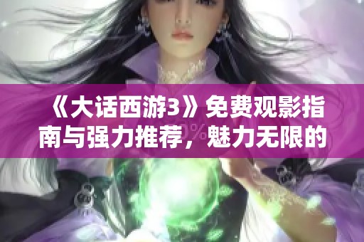 《大话西游3》免费观影指南与强力推荐，魅力无限的星梦盛宴探索