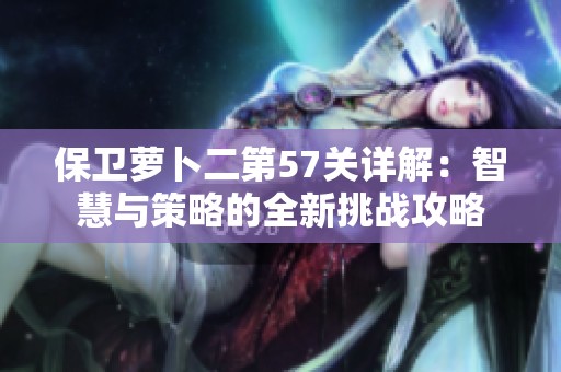 保卫萝卜二第57关详解：智慧与策略的全新挑战攻略