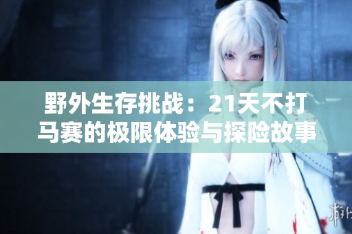 野外生存挑战：21天不打马赛的极限体验与探险故事