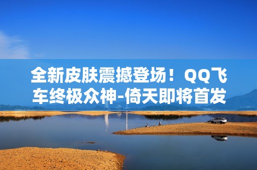 全新皮肤震撼登场！QQ飞车终极众神-倚天即将首发展现魅力