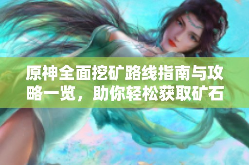 原神全面挖矿路线指南与攻略一览，助你轻松获取矿石资源