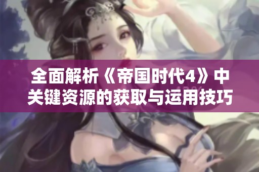 全面解析《帝国时代4》中关键资源的获取与运用技巧