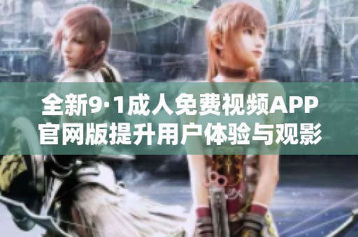 全新9·1成人免费视频APP官网版提升用户体验与观影选择