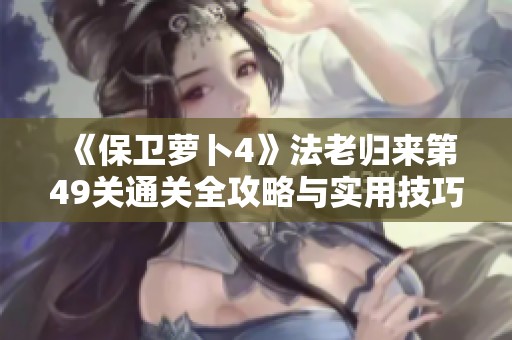 《保卫萝卜4》法老归来第49关通关全攻略与实用技巧分享