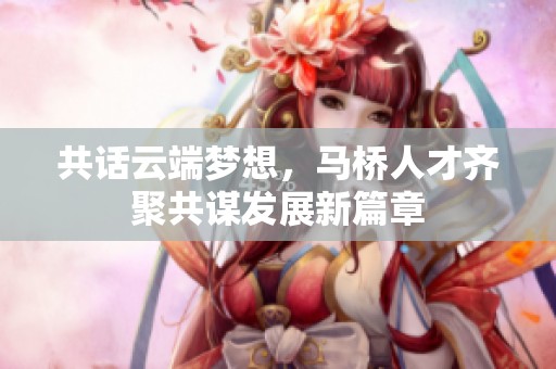 共话云端梦想，马桥人才齐聚共谋发展新篇章