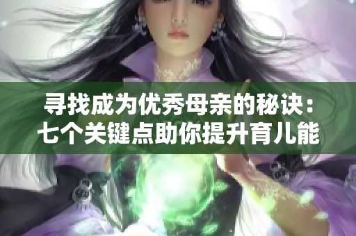 寻找成为优秀母亲的秘诀：七个关键点助你提升育儿能力