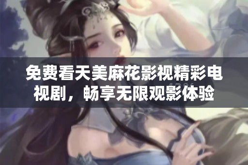 免费看天美麻花影视精彩电视剧，畅享无限观影体验