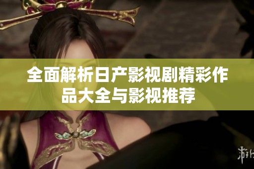 全面解析日产影视剧精彩作品大全与影视推荐