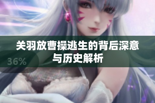 关羽放曹操逃生的背后深意与历史解析