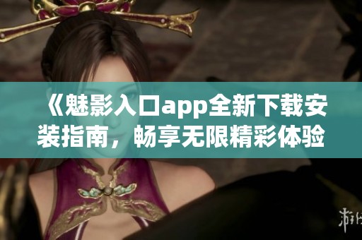 《魅影入口app全新下载安装指南，畅享无限精彩体验》