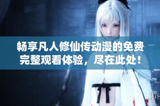 畅享凡人修仙传动漫的免费完整观看体验，尽在此处！