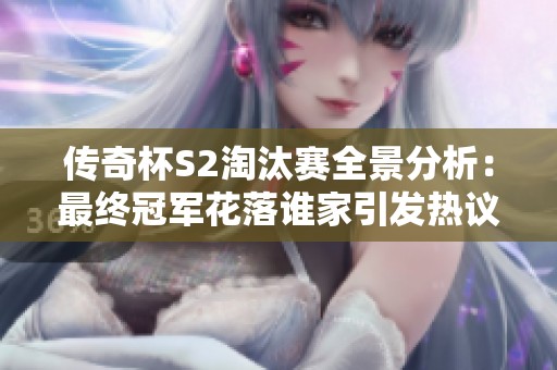 传奇杯S2淘汰赛全景分析：最终冠军花落谁家引发热议